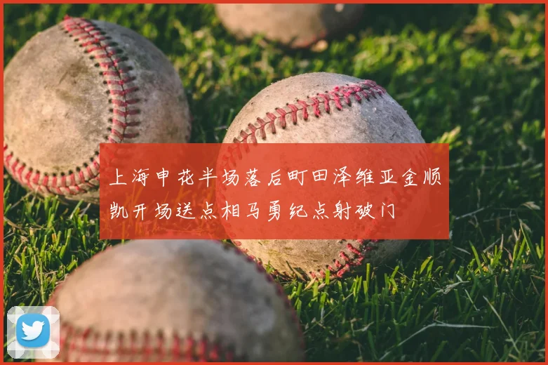 上海申花半场落后町田泽维亚金顺凯开场送点相马勇纪点射破门
