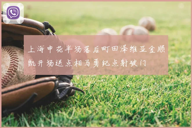 上海申花半场落后町田泽维亚金顺凯开场送点相马勇纪点射破门