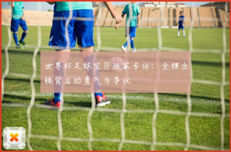 世界杯足球宝贝独家专访：全裸出镜背后的勇气与争议