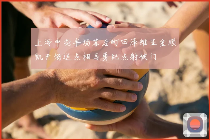 上海申花半场落后町田泽维亚金顺凯开场送点相马勇纪点射破门