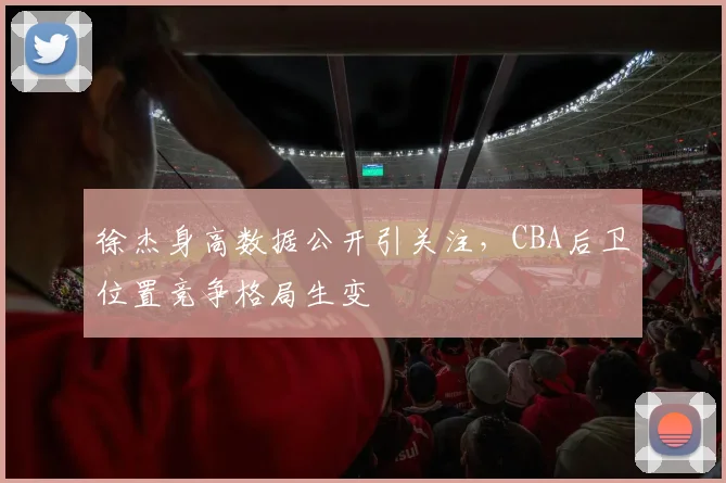 徐杰身高数据公开引关注，CBA后卫位置竞争格局生变