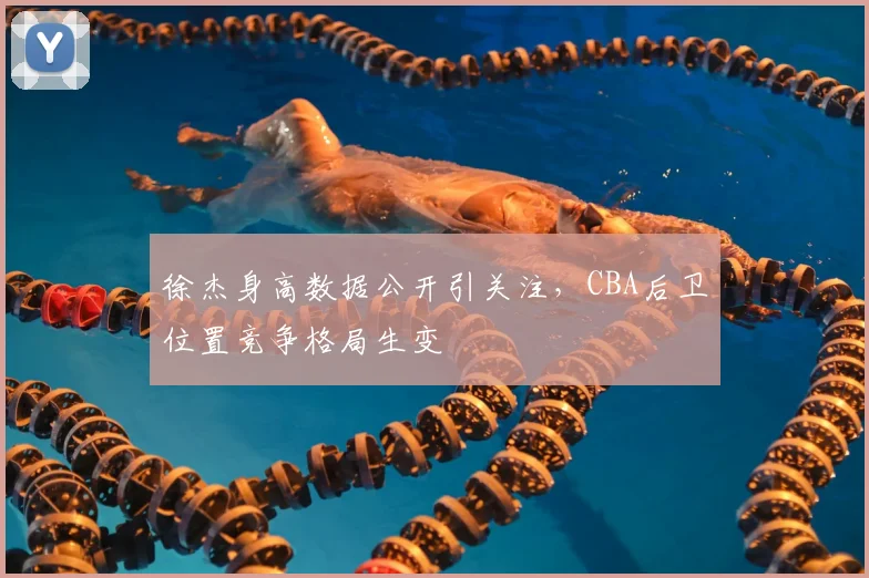徐杰身高数据公开引关注，CBA后卫位置竞争格局生变