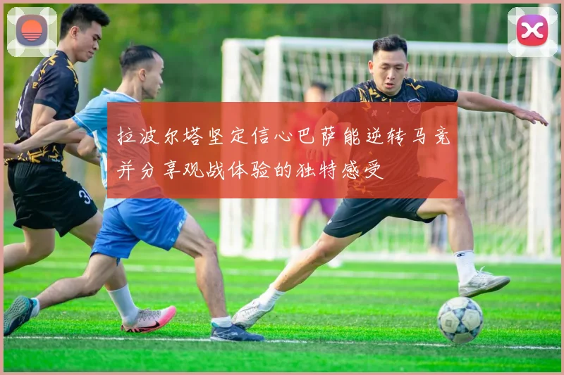 拉波尔塔坚定信心巴萨能逆转马竞并分享观战体验的独特感受