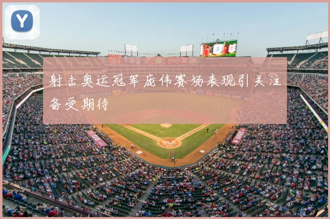 射击奥运冠军庞伟赛场表现引关注备受期待