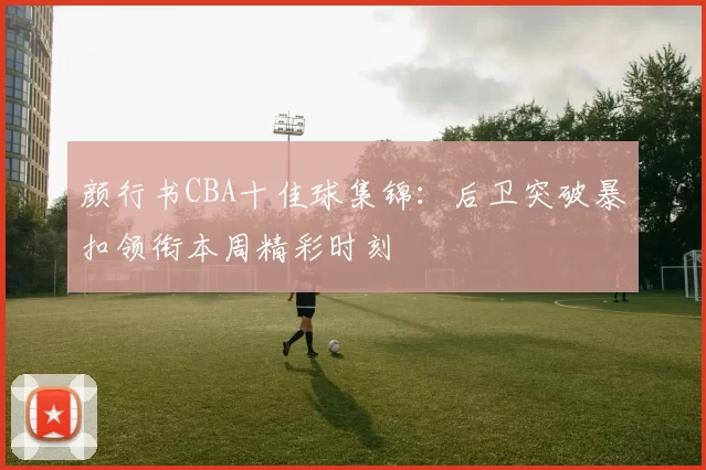 颜行书CBA十佳球集锦:后卫突破暴扣领衔本周精彩时刻