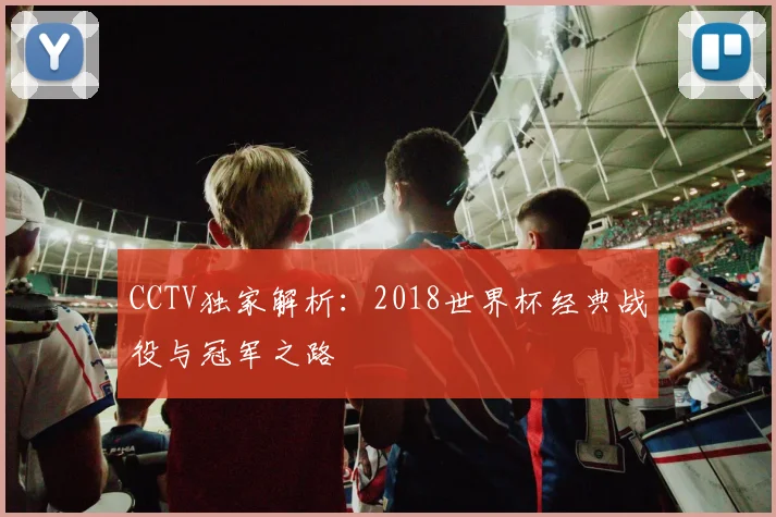 CCTV独家解析:2018世界杯经典战役与冠军之路