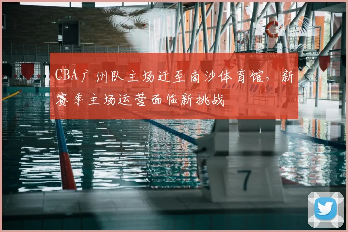 CBA广州队主场迁至南沙体育馆，新赛季主场运营面临新挑战