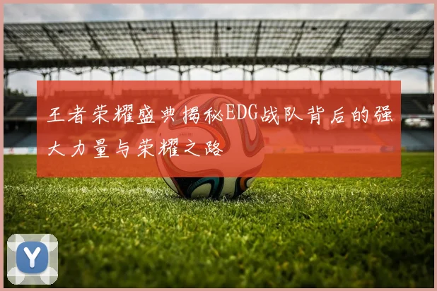 王者荣耀盛典揭秘EDG战队背后的强大力量与荣耀之路