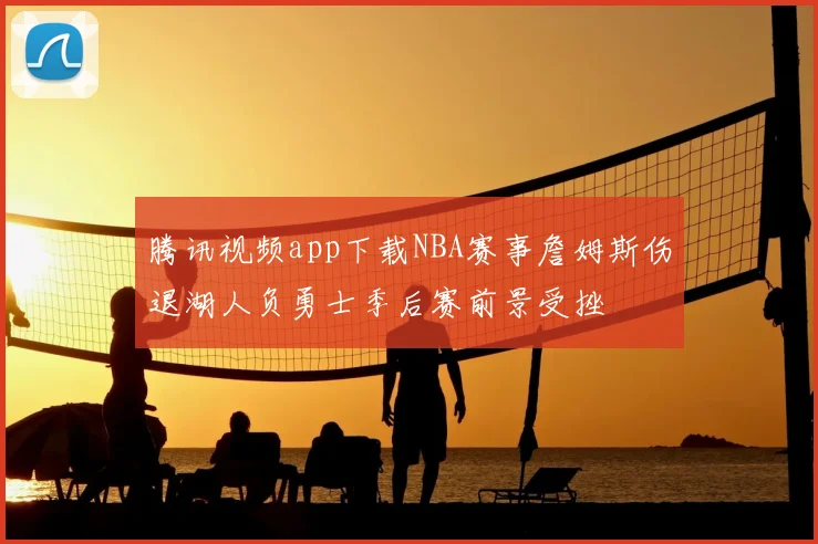 腾讯视频app下载NBA赛事詹姆斯伤退湖人负勇士季后赛前景受挫