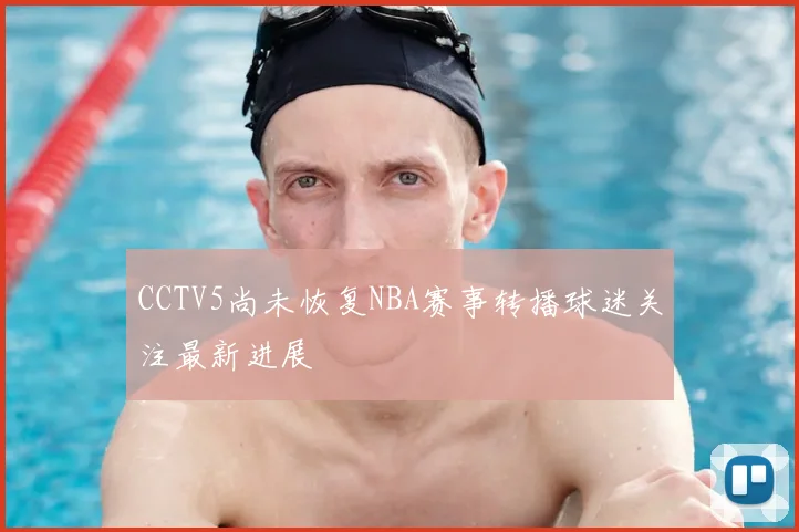 CCTV5尚未恢复NBA赛事转播球迷关注最新进展