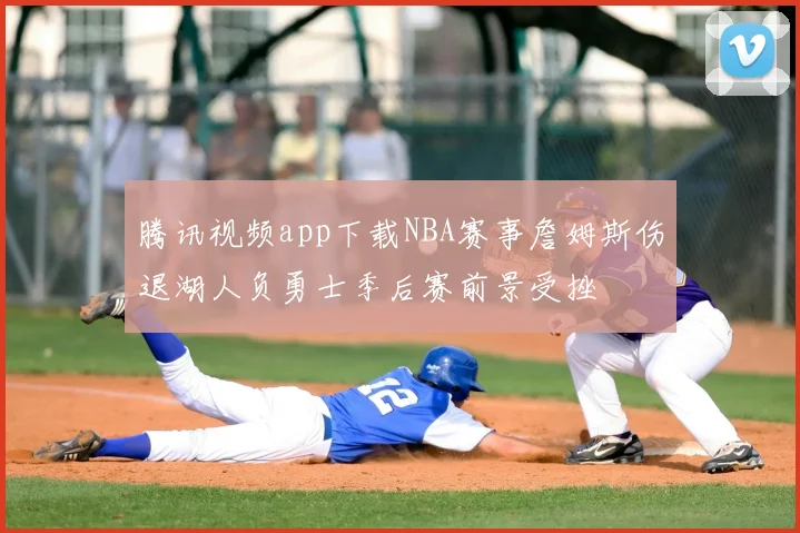 腾讯视频app下载NBA赛事詹姆斯伤退湖人负勇士季后赛前景受挫