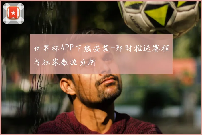 世界杯APP下载安装-即时推送赛程与独家数据分析