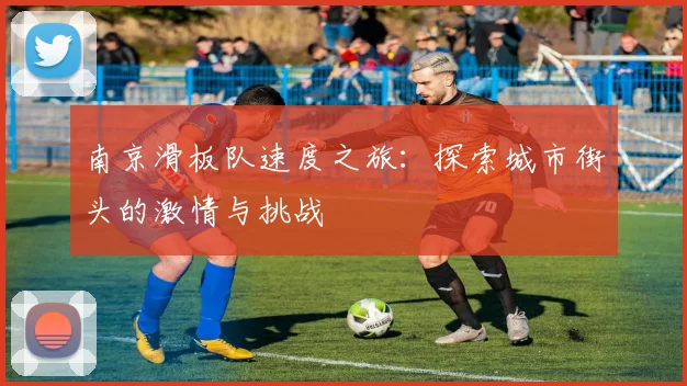 南京滑板队速度之旅：探索城市街头的激情与挑战